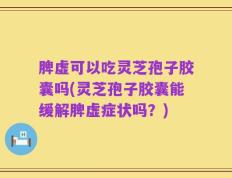 脾虚可以吃灵芝孢子胶囊吗(灵芝孢子胶囊能缓解脾虚症状吗？)