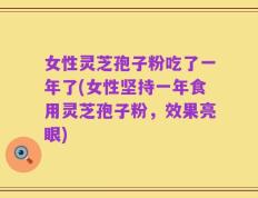 女性灵芝孢子粉吃了一年了(女性坚持一年食用灵芝孢子粉，效果亮眼)