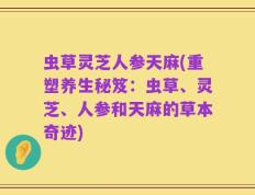 虫草灵芝人参天麻(重塑养生秘笈：虫草、灵芝、人参和天麻的草本奇迹)