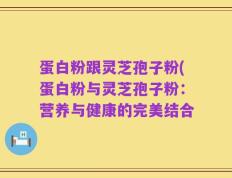 蛋白粉跟灵芝孢子粉(蛋白粉与灵芝孢子粉：营养与健康的完美结合