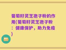 葡萄籽灵芝孢子粉的作用(葡萄籽灵芝孢子粉：健康保护，助力免疫)
