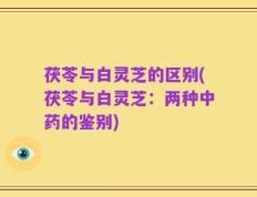 茯苓与白灵芝的区别(茯苓与白灵芝：两种中药的鉴别)