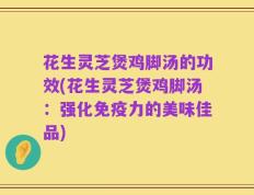 花生灵芝煲鸡脚汤的功效(花生灵芝煲鸡脚汤：强化免疫力的美味佳品)