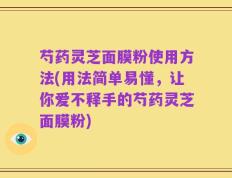 芍药灵芝面膜粉使用方法(用法简单易懂，让你爱不释手的芍药灵芝面膜粉)