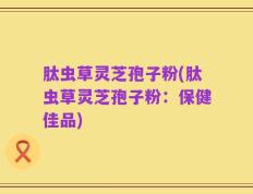 肽虫草灵芝孢子粉(肽虫草灵芝孢子粉：保健佳品)