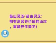 苗山灵芝(苗山灵芝：拥有高营养价值的山珍，重整养生美学)