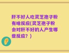 肝不好人吃灵芝孢子粉有啥反应(灵芝孢子粉会对肝不好的人产生哪些反应？)