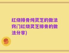 红烧排骨炖灵芝的做法窍门红烧灵芝排骨的做法分享)
