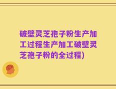 破壁灵芝孢子粉生产加工过程生产加工破壁灵芝孢子粉的全过程)