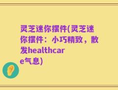 灵芝迷你摆件(灵芝迷你摆件：小巧精致，散发healthcare气息)