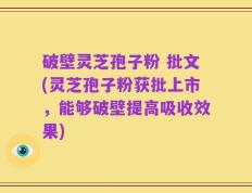 破壁灵芝孢子粉 批文(灵芝孢子粉获批上市，能够破壁提高吸收效果)