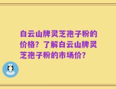 白云山牌灵芝孢子粉的价格？了解白云山牌灵芝孢子粉的市场价？
