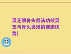 灵芝跟骨头煲汤功效灵芝与骨头煲汤的健康优势)