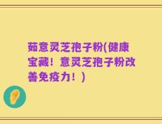 茹意灵芝孢子粉(健康宝藏！意灵芝孢子粉改善免疫力！)