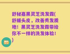 舒秘嘉黑灵芝洗发露(舒缓头皮，改善秀发质地！黑灵芝洗发露带给你不一样的洗发体验！)