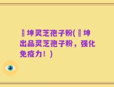 喆坤灵芝孢子粉(喆坤出品灵芝孢子粉，强化免疫力！)