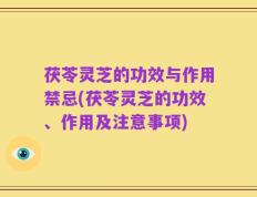 茯苓灵芝的功效与作用禁忌(茯苓灵芝的功效、作用及注意事项)