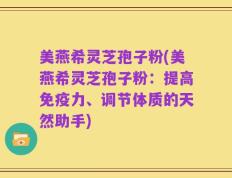 美燕希灵芝孢子粉(美燕希灵芝孢子粉：提高免疫力、调节体质的天然助手)