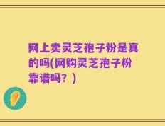 网上卖灵芝孢子粉是真的吗(网购灵芝孢子粉靠谱吗？)
