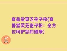 育善堂灵芝孢子粉(育善堂灵芝孢子粉：全方位呵护您的健康)