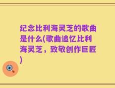 纪念比利海灵芝的歌曲是什么(歌曲追忆比利海灵芝，致敬创作巨匠)