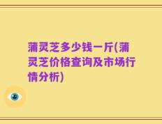 蒲灵芝多少钱一斤(蒲灵芝价格查询及市场行情分析)
