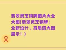 翡翠灵芝锁牌图片大全大图(翡翠灵芝锁牌：全新设计，高质感大图展示！)
