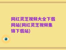 网红灵芝视频大全下载网站(网红灵芝视频集锦下载站)