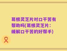 葛根灵芝片对口干苦有帮助吗(葛根灵芝片：缓解口干苦的好帮手)