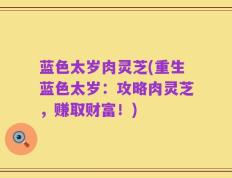 蓝色太岁肉灵芝(重生蓝色太岁：攻略肉灵芝，赚取财富！)