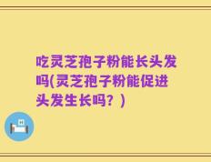 吃灵芝孢子粉能长头发吗(灵芝孢子粉能促进头发生长吗？)