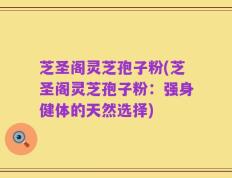 芝圣阁灵芝孢子粉(芝圣阁灵芝孢子粉：强身健体的天然选择)