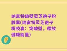 纳富特破壁灵芝孢子粉胶囊(纳富特灵芝孢子粉胶囊：突破壁，释放健康能量)