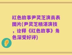 红色故事尹灵芝演员表图片(尹灵芝精湛演技，诠释《红色故事》角色深受好评)