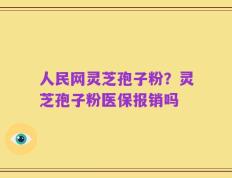 人民网灵芝孢子粉？灵芝孢子粉医保报销吗