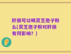肝损可以喝灵芝孢子粉么(灵芝孢子粉对肝损有何影响？)