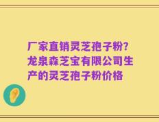 厂家直销灵芝孢子粉？龙泉森芝宝有限公司生产的灵芝孢子粉价格