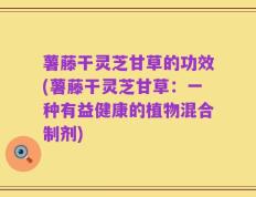 薯藤干灵芝甘草的功效(薯藤干灵芝甘草：一种有益健康的植物混合制剂)