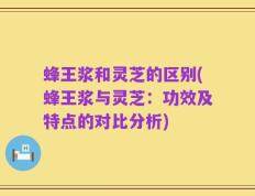 蜂王浆和灵芝的区别(蜂王浆与灵芝：功效及特点的对比分析)