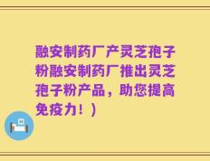 融安制药厂产灵芝孢子粉融安制药厂推出灵芝孢子粉产品，助您提高免疫力！)