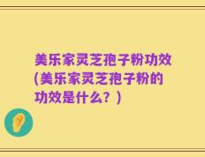 美乐家灵芝孢子粉功效(美乐家灵芝孢子粉的功效是什么？)