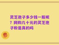 灵芝孢子多少钱一瓶呢？网购几十元的灵芝孢子粉是真的吗