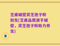 芝甫破壁灵芝孢子粉 敖东(芝甫品质源于破壁，灵芝孢子粉助力养生)