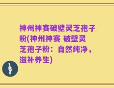 神州神赛破壁灵芝孢子粉(神州神赛 破壁灵芝孢子粉：自然纯净，滋补养生)