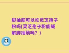 脚抽筋可以吃灵芝孢子粉吗(灵芝孢子粉能缓解脚抽筋吗？)