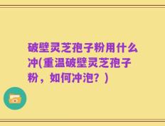 破壁灵芝孢子粉用什么冲(重温破壁灵芝孢子粉，如何冲泡？)