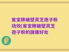 蜜宝牌破壁灵芝孢子粉功效(蜜宝牌破壁灵芝孢子粉的健康好处