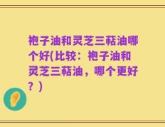 袍子油和灵芝三萜油哪个好(比较：袍子油和灵芝三萜油，哪个更好？)