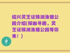 绍兴灵芝证镜湖渔猎公园介绍(探幽寻趣，灵芝证镜湖渔猎公园等你来！)