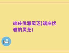 端庄优雅灵芝(端庄优雅的灵芝)